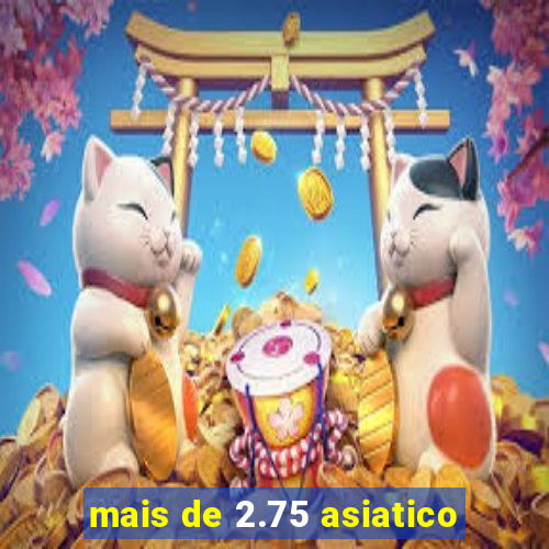 mais de 2.75 asiatico