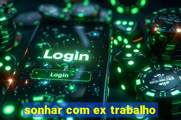 sonhar com ex trabalho