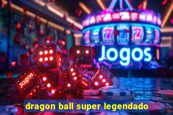 dragon ball super legendado