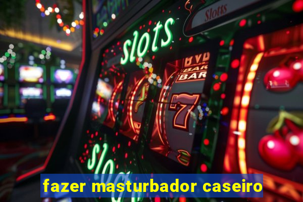 fazer masturbador caseiro