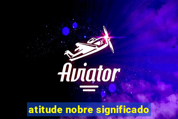 atitude nobre significado