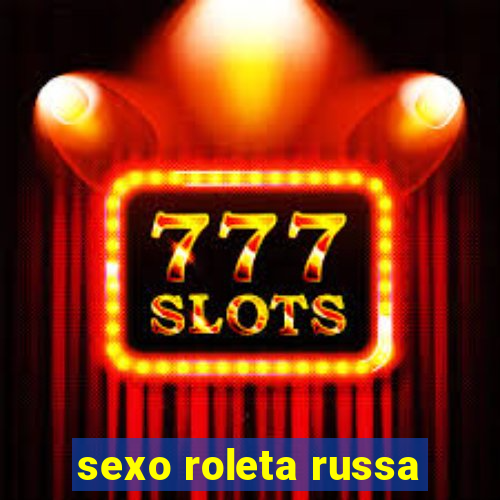 sexo roleta russa