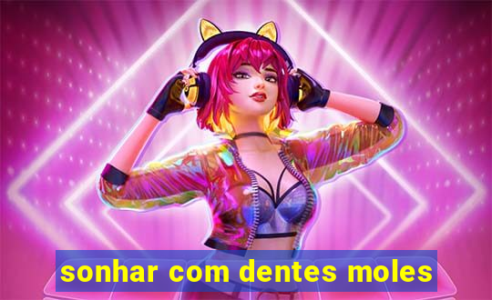 sonhar com dentes moles